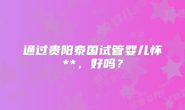 通过贵阳泰国试管婴儿怀**，好吗？