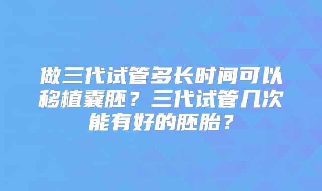 做三代试管多长时间可以移植囊胚？三代试管几次能有好的胚胎？