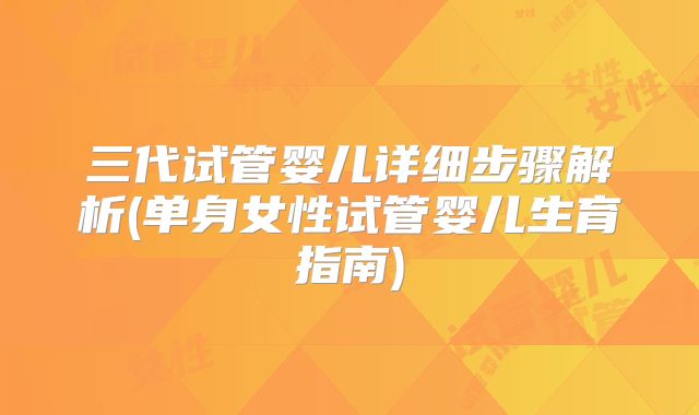 三代试管婴儿详细步骤解析(单身女性试管婴儿生育指南)