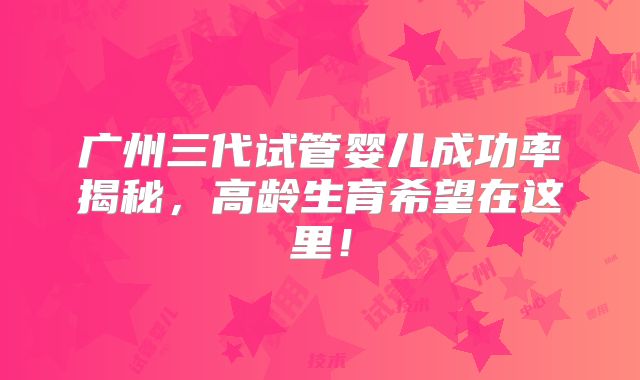 广州三代试管婴儿成功率揭秘，高龄生育希望在这里！