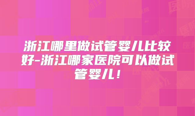 浙江哪里做试管婴儿比较好-浙江哪家医院可以做试管婴儿！