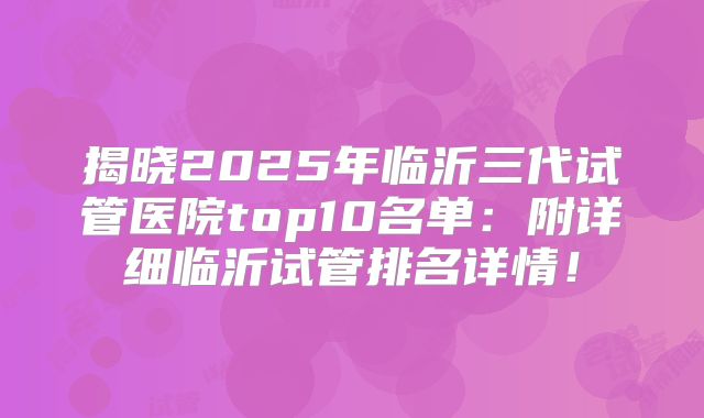 揭晓2025年临沂三代试管医院top10名单：附详细临沂试管排名详情！