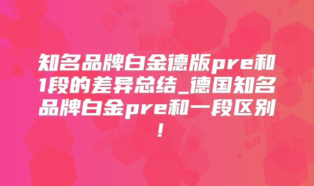 知名品牌白金德版pre和1段的差异总结_德国知名品牌白金pre和一段区别！