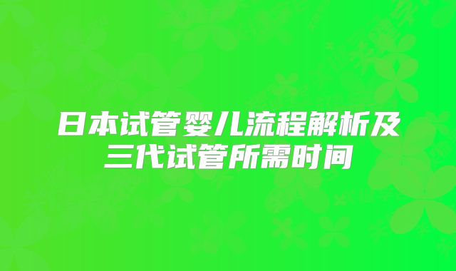 日本试管婴儿流程解析及三代试管所需时间