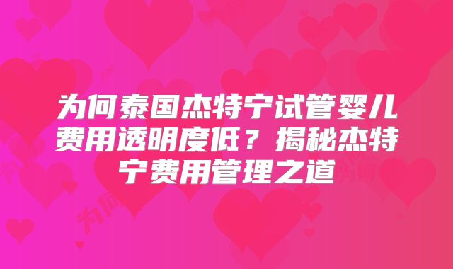 为何泰国杰特宁试管婴儿费用透明度低？揭秘杰特宁费用管理之道