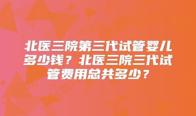 北医三院第三代试管婴儿多少钱？北医三院三代试管费用总共多少？