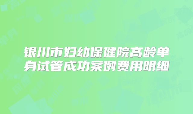 银川市妇幼保健院高龄单身试管成功案例费用明细