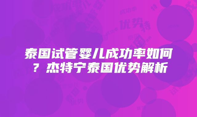 泰国试管婴儿成功率如何?杰特宁泰国优势解析