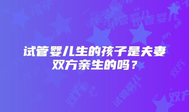 试管婴儿生的孩子是夫妻双方亲生的吗?