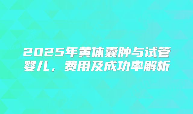 2025年黄体囊肿与试管婴儿，费用及成功率解析