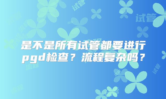 是不是所有试管都要进行pgd检查？流程复杂吗？