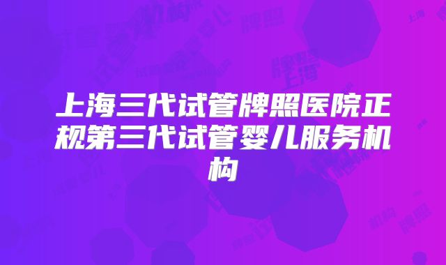 上海三代试管牌照医院正规第三代试管婴儿服务机构