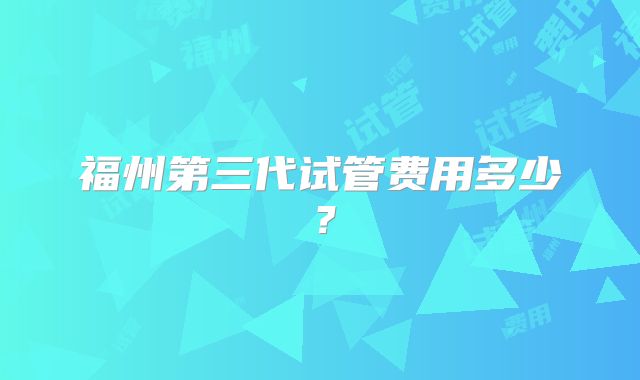 福州第三代试管费用多少？