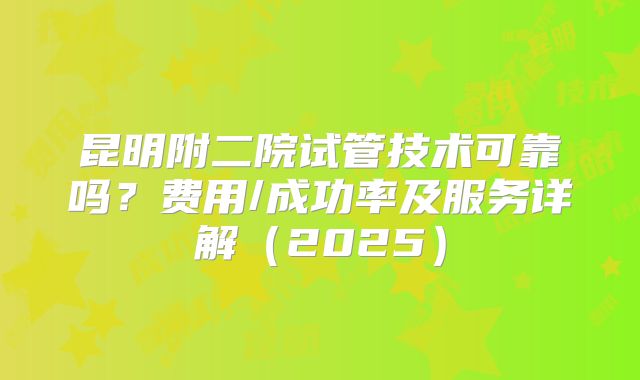 昆明附二院试管技术可靠吗？费用/成功率及服务详解（2025）