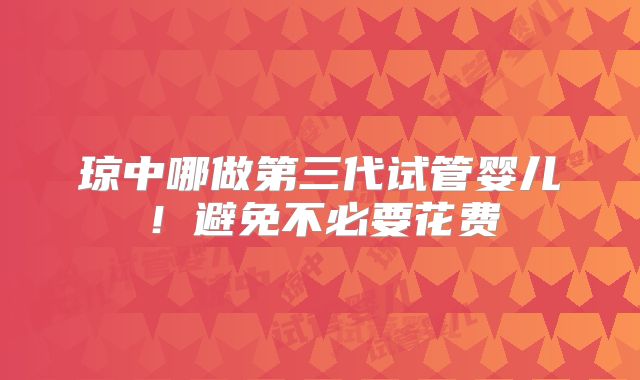 琼中哪做第三代试管婴儿！避免不必要花费