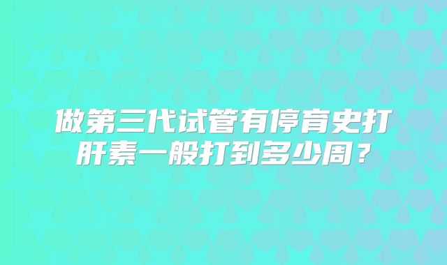 做第三代试管有停育史打肝素一般打到多少周？