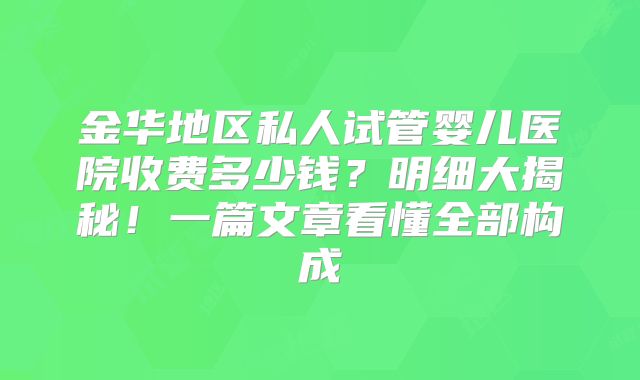 金华地区私人试管婴儿医院收费多少钱?明细大揭秘!一篇文章看懂全部构成