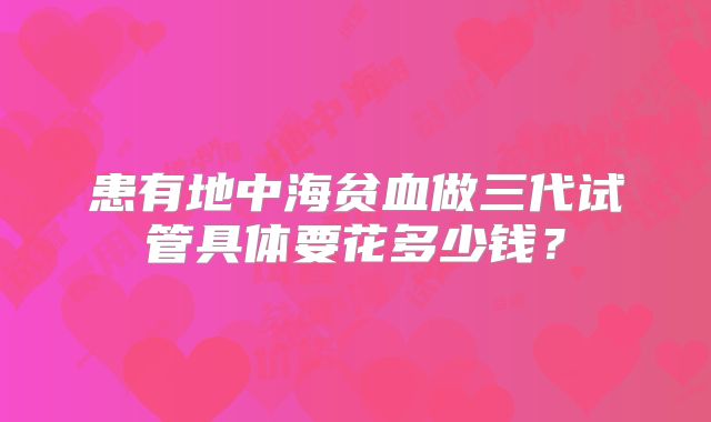 患有地中海贫血做三代试管具体要花多少钱？