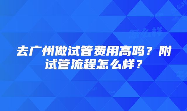 去广州做试管费用高吗？附试管流程怎么样？