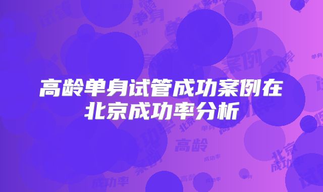 高龄单身试管成功案例在北京成功率分析