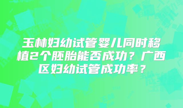 玉林妇幼试管婴儿同时移植2个胚胎能否成功?广西区妇幼试管成功率?