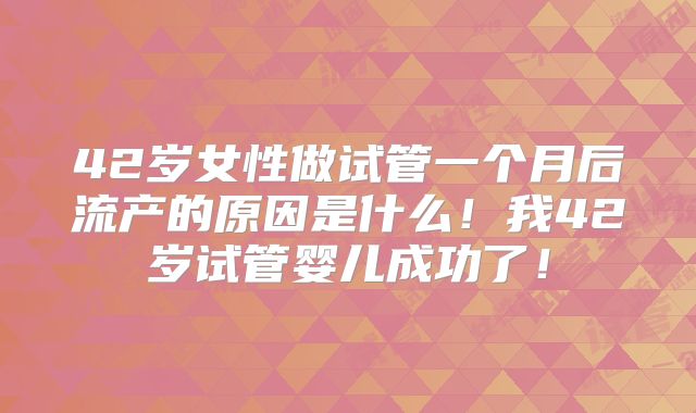 42岁女性做试管一个月后流产的原因是什么！我42岁试管婴儿成功了！