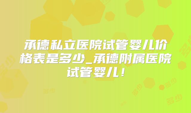 承德私立医院试管婴儿价格表是多少_承德附属医院试管婴儿!