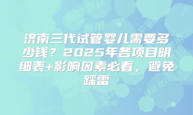 济南三代试管婴儿需要多少钱？2025年各项目明细表+影响因素必看，避免踩雷