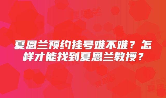 夏恩兰预约挂号难不难?怎样才能找到夏恩兰教授?