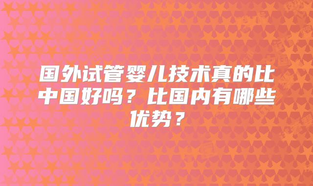 国外试管婴儿技术真的比中国好吗？比国内有哪些优势？