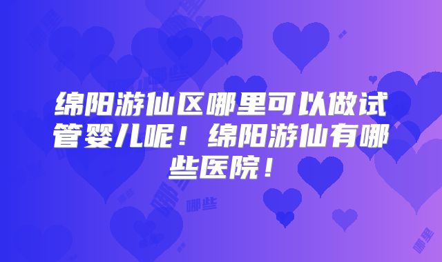 绵阳游仙区哪里可以做试管婴儿呢！绵阳游仙有哪些医院！