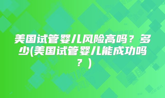 美国试管婴儿风险高吗？多少(美国试管婴儿能成功吗？)