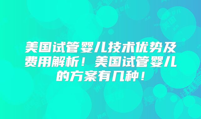 美国试管婴儿技术优势及费用解析！美国试管婴儿的方案有几种！