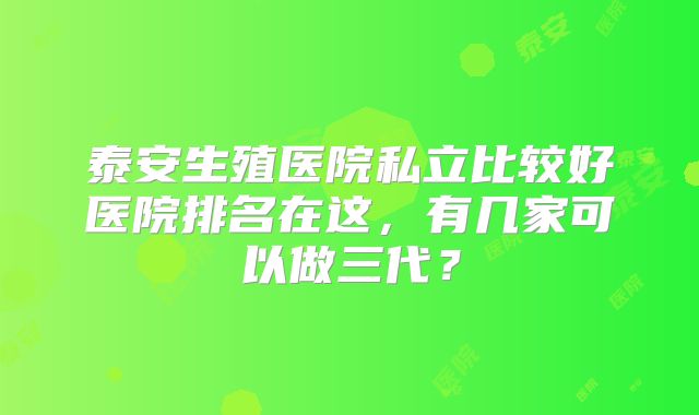 泰安生殖医院私立比较好医院排名在这,有几家可以做三代?