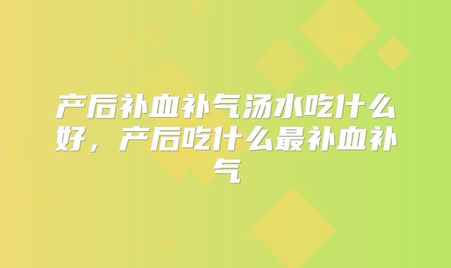 产后补血补气汤水吃什么好,产后吃什么最补血补气