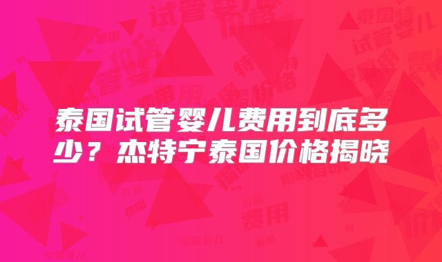 泰国试管婴儿费用到底多少？杰特宁泰国价格揭晓