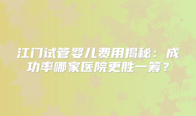 江门试管婴儿费用揭秘：成功率哪家医院更胜一筹？