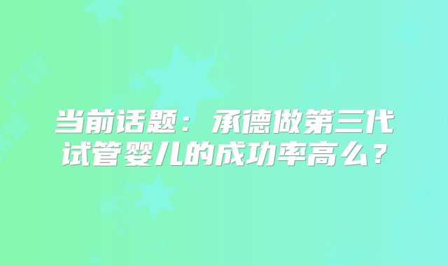当前话题：承德做第三代试管婴儿的成功率高么？
