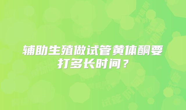 辅助生殖做试管黄体酮要打多长时间？