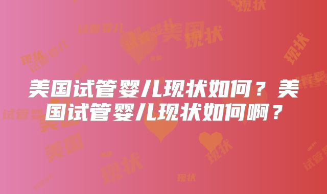 美国试管婴儿现状如何？美国试管婴儿现状如何啊？