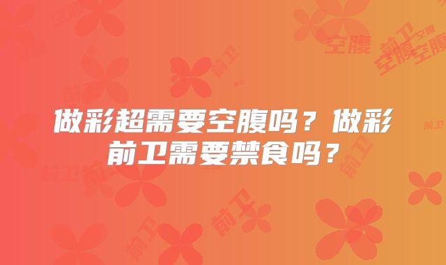 做彩超需要空腹吗？做彩前卫需要禁食吗？