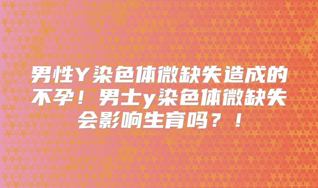 男性Y染色体微缺失造成的不孕!男士y染色体微缺失会影响生育吗?!