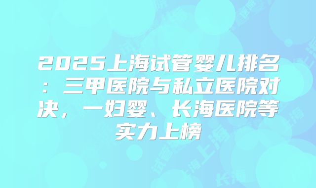 2025上海试管婴儿排名：三甲医院与私立医院对决，一妇婴、长海医院等实力上榜
