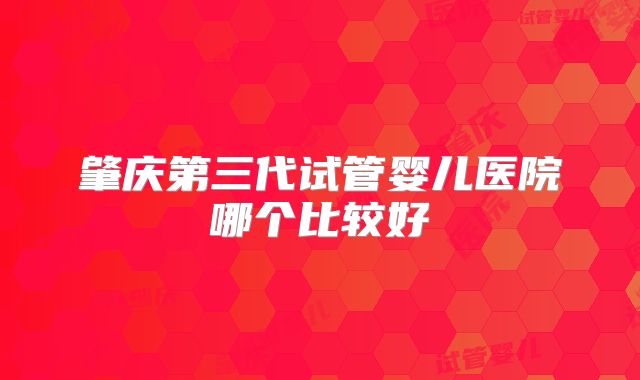 肇庆第三代试管婴儿医院哪个比较好