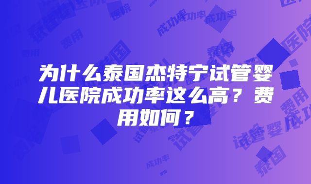 为什么泰国杰特宁试管婴儿医院成功率这么高？费用如何？