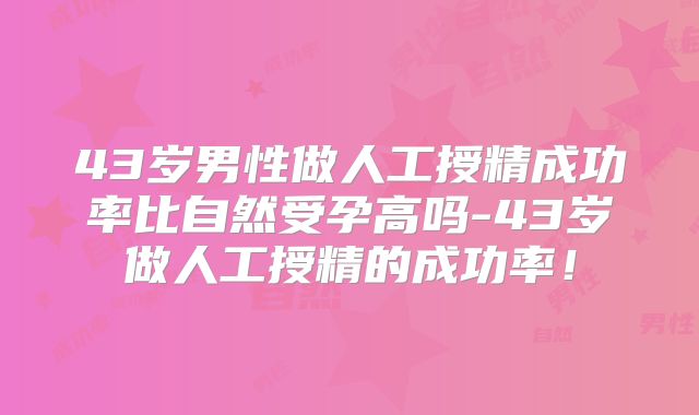 43岁男性做人工授精成功率比自然受孕高吗-43岁做人工授精的成功率!