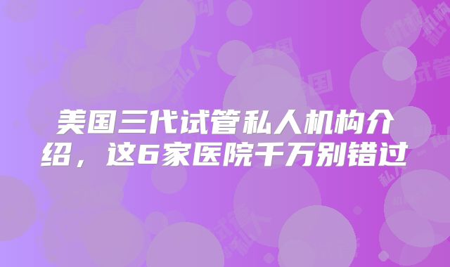 美国三代试管私人机构介绍,这6家医院千万别错过