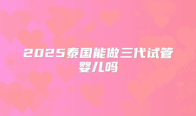 2025泰国能做三代试管婴儿吗