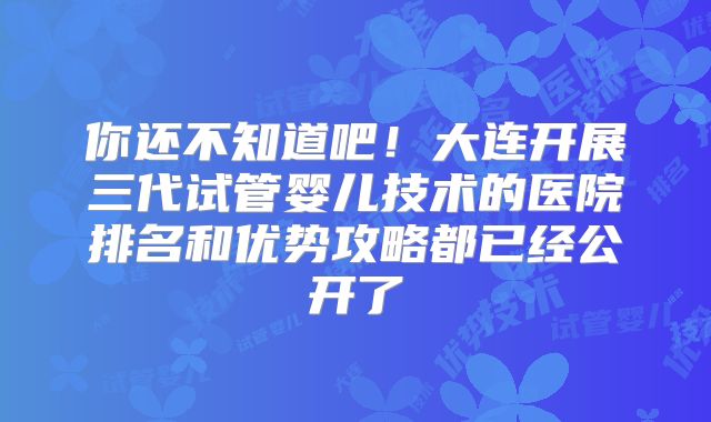 你还不知道吧!大连开展三代试管婴儿技术的医院排名和优势攻略都已经公开了