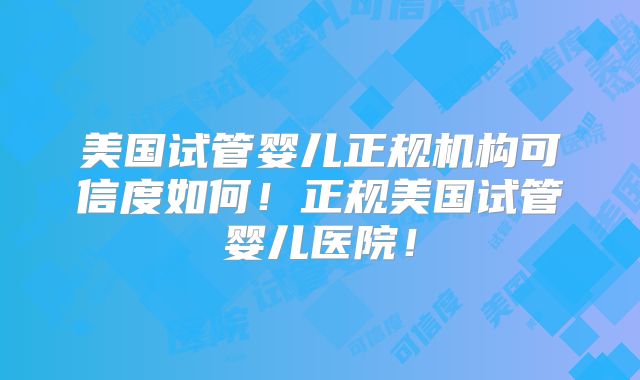 美国试管婴儿正规机构可信度如何!正规美国试管婴儿医院!